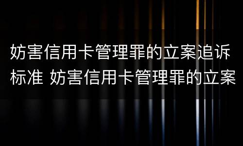妨害信用卡管理罪的立案追诉标准 妨害信用卡管理罪的立案追诉标准是什么