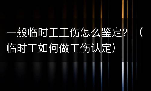 一般临时工工伤怎么鉴定？（临时工如何做工伤认定）