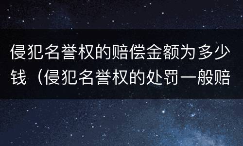 侵犯名誉权的赔偿金额为多少钱（侵犯名誉权的处罚一般赔多少钱）