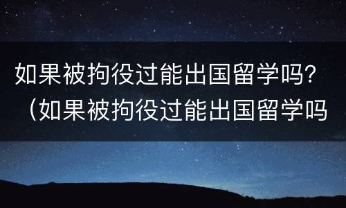如果被拘役过能出国留学吗？（如果被拘役过能出国留学吗知乎）