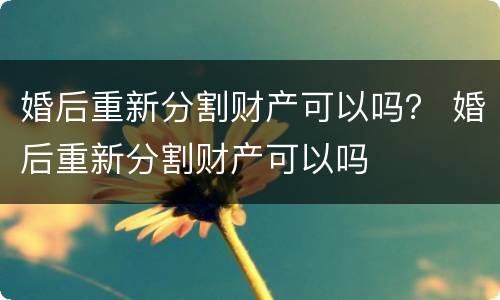 婚后重新分割财产可以吗？ 婚后重新分割财产可以吗