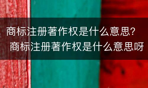 商标注册著作权是什么意思？ 商标注册著作权是什么意思呀