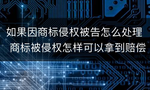 如果因商标侵权被告怎么处理 商标被侵权怎样可以拿到赔偿