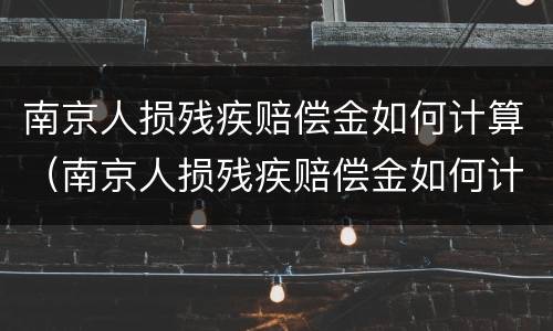 南京人损残疾赔偿金如何计算（南京人损残疾赔偿金如何计算出来）