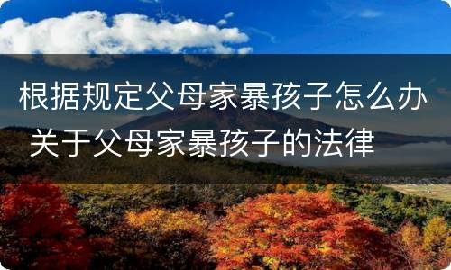 根据规定父母家暴孩子怎么办 关于父母家暴孩子的法律