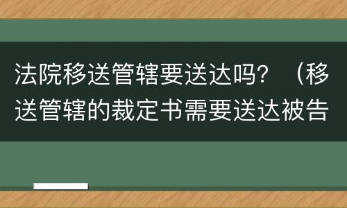 法院移送管辖要送达吗？（移送管辖的裁定书需要送达被告吗）