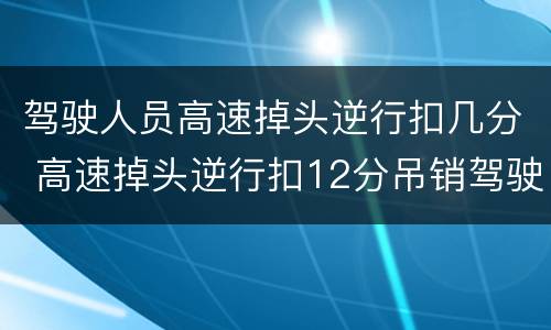 驾驶人员高速掉头逆行扣几分 高速掉头逆行扣12分吊销驾驶证吗
