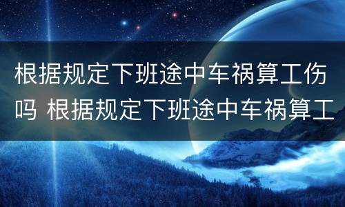 根据规定下班途中车祸算工伤吗 根据规定下班途中车祸算工伤吗合法吗