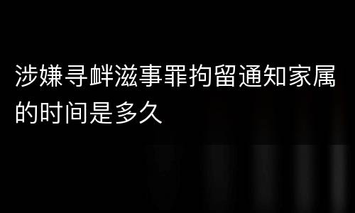 涉嫌寻衅滋事罪拘留通知家属的时间是多久