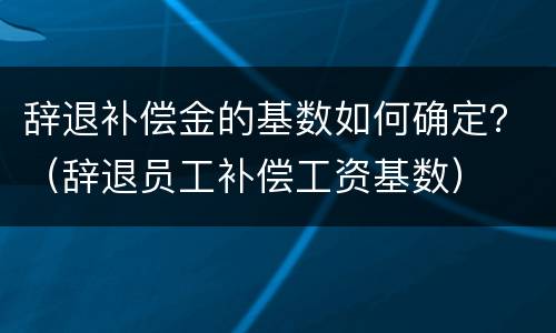 辞退补偿金的基数如何确定？（辞退员工补偿工资基数）