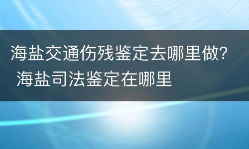 海盐交通伤残鉴定去哪里做？ 海盐司法鉴定在哪里