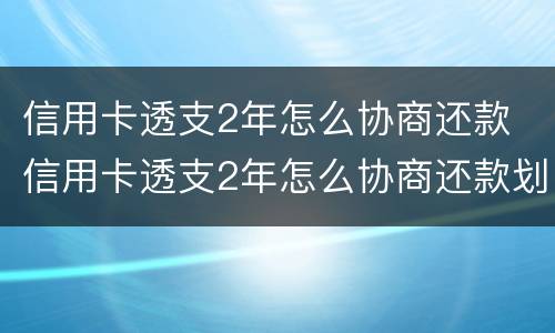 信用卡透支2年怎么协商还款 信用卡透支2年怎么协商还款划算