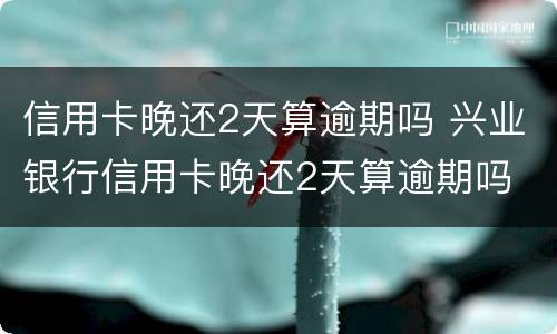 信用卡晚还2天算逾期吗 兴业银行信用卡晚还2天算逾期吗