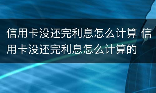信用卡没还完利息怎么计算 信用卡没还完利息怎么计算的