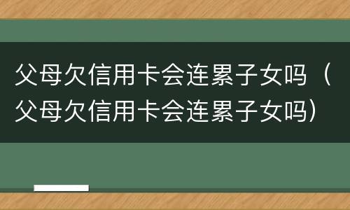 父母欠信用卡会连累子女吗（父母欠信用卡会连累子女吗）