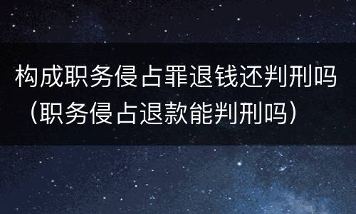 构成职务侵占罪退钱还判刑吗（职务侵占退款能判刑吗）