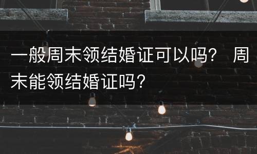一般周末领结婚证可以吗？ 周末能领结婚证吗?