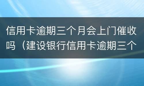 信用卡逾期三个月会上门催收吗（建设银行信用卡逾期三个月会上门催收吗）
