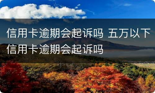 信用卡逾期会起诉吗 五万以下信用卡逾期会起诉吗