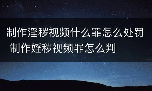 制作淫秽视频什么罪怎么处罚 制作婬秽视频罪怎么判
