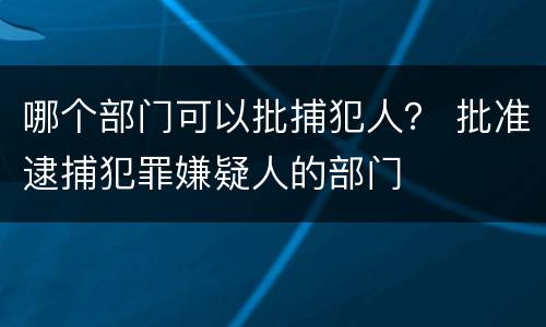 哪个部门可以批捕犯人？ 批准逮捕犯罪嫌疑人的部门