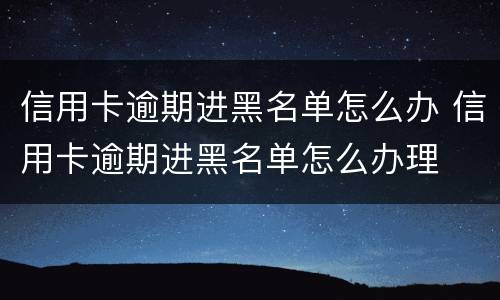 信用卡逾期进黑名单怎么办 信用卡逾期进黑名单怎么办理
