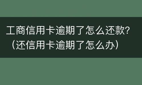 工商信用卡逾期了怎么还款？（还信用卡逾期了怎么办）