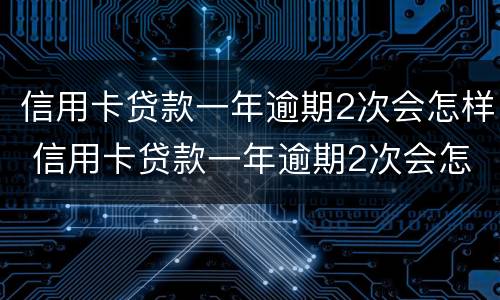信用卡贷款一年逾期2次会怎样 信用卡贷款一年逾期2次会怎样呢