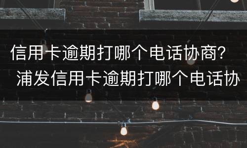 信用卡逾期打哪个电话协商？ 浦发信用卡逾期打哪个电话协商