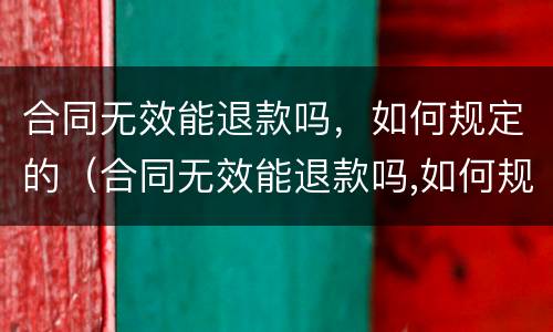 合同无效能退款吗，如何规定的（合同无效能退款吗,如何规定的退款）