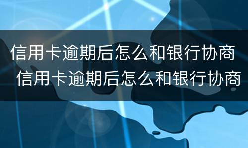 信用卡逾期后怎么和银行协商 信用卡逾期后怎么和银行协商还款计划