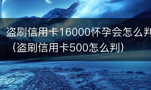 盗刷信用卡16000怀孕会怎么判（盗刷信用卡500怎么判）