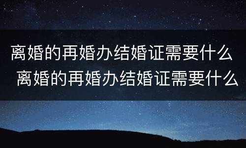离婚的再婚办结婚证需要什么 离婚的再婚办结婚证需要什么手续