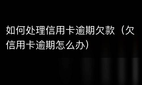 如何处理信用卡逾期欠款（欠信用卡逾期怎么办）