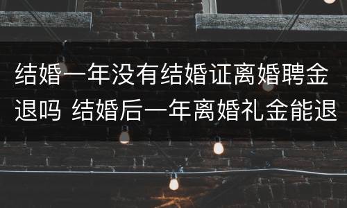 结婚一年没有结婚证离婚聘金退吗 结婚后一年离婚礼金能退吗