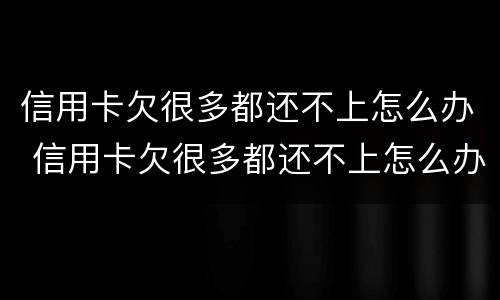 信用卡欠很多都还不上怎么办 信用卡欠很多都还不上怎么办呢