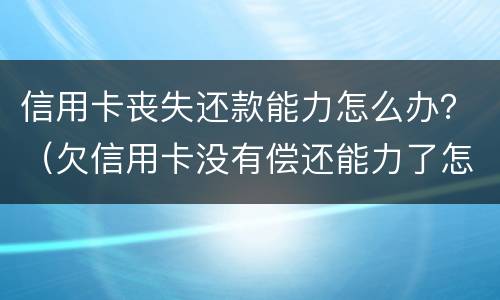 信用卡丧失还款能力怎么办？（欠信用卡没有偿还能力了怎么办）