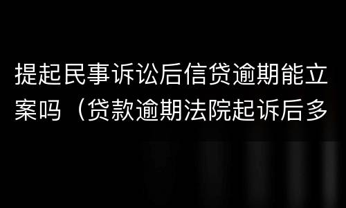 提起民事诉讼后信贷逾期能立案吗（贷款逾期法院起诉后多久立案）