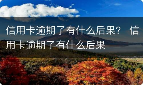 信用卡逾期了有什么后果？ 信用卡逾期了有什么后果