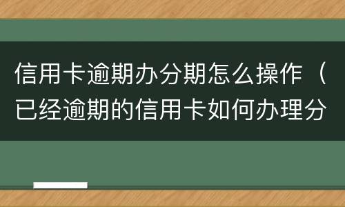信用卡逾期办分期怎么操作（已经逾期的信用卡如何办理分期）