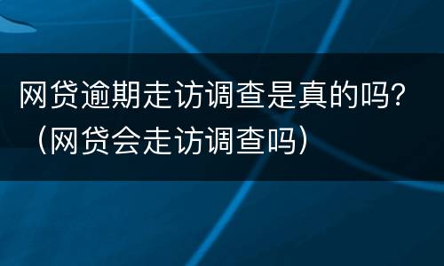 网贷逾期走访调查是真的吗？（网贷会走访调查吗）