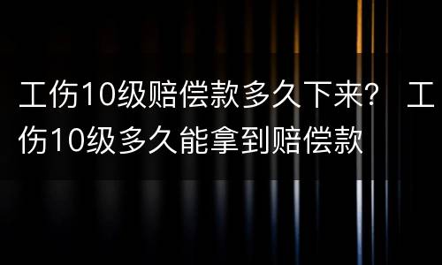 工伤10级赔偿款多久下来？ 工伤10级多久能拿到赔偿款