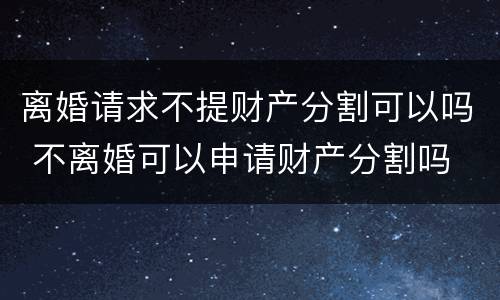 离婚请求不提财产分割可以吗 不离婚可以申请财产分割吗