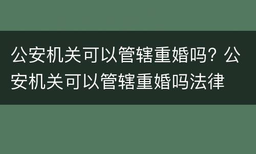 公安机关可以管辖重婚吗? 公安机关可以管辖重婚吗法律