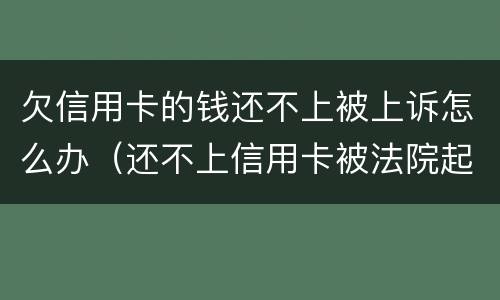 欠信用卡的钱还不上被上诉怎么办（还不上信用卡被法院起诉怎么办）