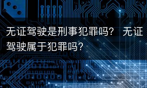 无证驾驶是刑事犯罪吗？ 无证驾驶属于犯罪吗?
