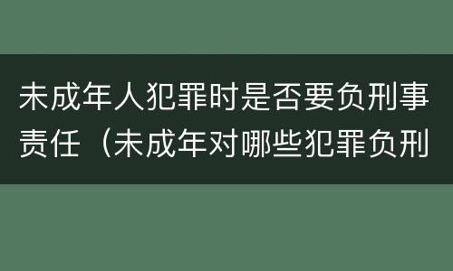 未成年人犯罪时是否要负刑事责任（未成年对哪些犯罪负刑事责任）