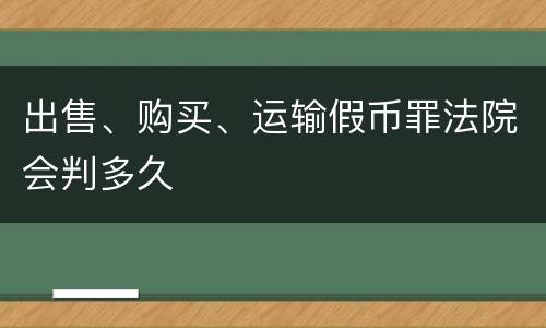 出售、购买、运输假币罪法院会判多久