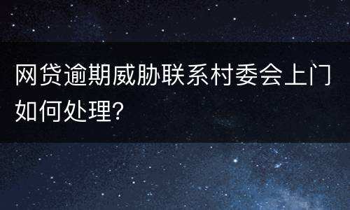 网贷逾期威胁联系村委会上门如何处理？