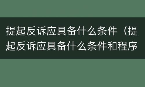 提起反诉应具备什么条件（提起反诉应具备什么条件和程序）